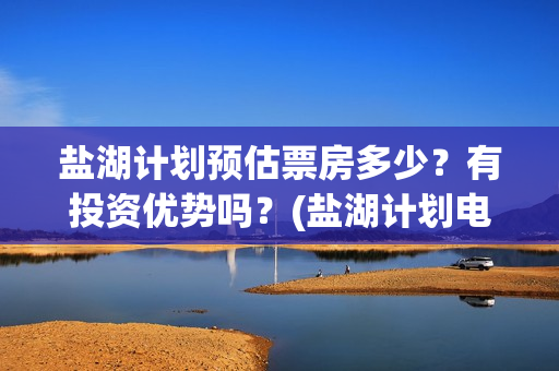 盐湖计划预估票房多少？有投资优势吗？(盐湖计划电影演员)