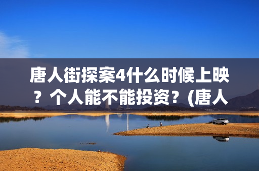 唐人街探案4什么时候上映？个人能不能投资？(唐人街探案四的剧情)