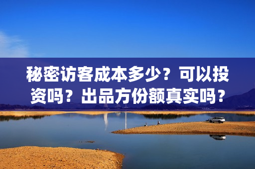 秘密访客成本多少？可以投资吗？出品方份额真实吗？(秘密访客多少钱)