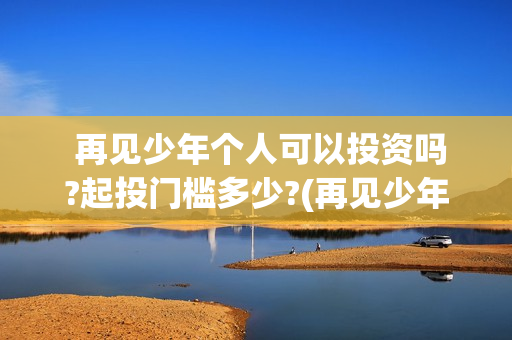  再见少年个人可以投资吗?起投门槛多少?(再见少年2021)