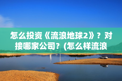 怎么投资《流浪地球2》？对接哪家公司？(怎么样流浪)