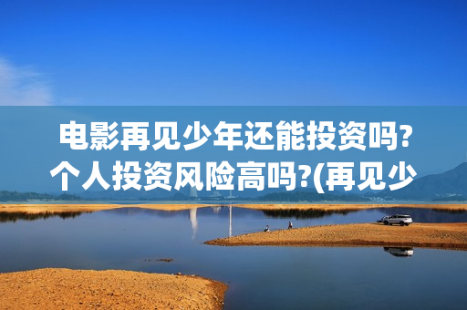 电影再见少年还能投资吗?个人投资风险高吗?(再见少年电影啥意思)