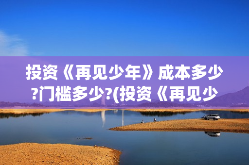 投资《再见少年》成本多少?门槛多少?(投资《再见少年》的公司)