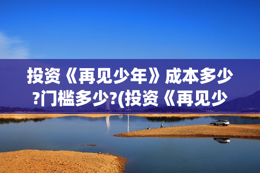 投资《再见少年》成本多少?门槛多少?(投资《再见少年》的公司)