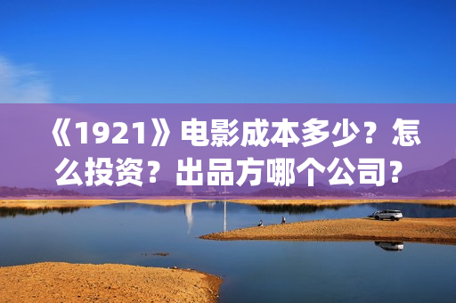 《1921》电影成本多少？怎么投资？出品方哪个公司？(1921电影全部)