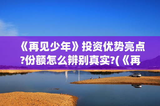 《再见少年》投资优势亮点?份额怎么辨别真实?(《再见,少年》上映)