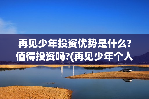 再见少年投资优势是什么?值得投资吗?(再见少年个人投资真实吗)