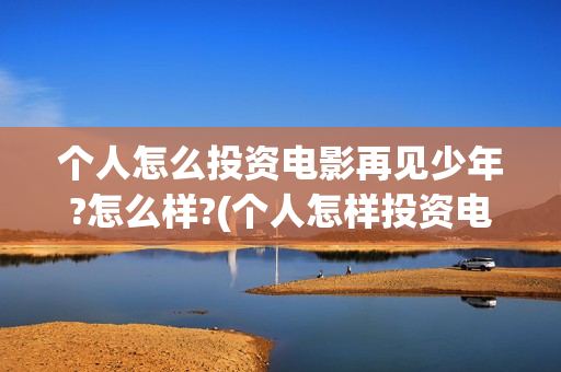 个人怎么投资电影再见少年?怎么样?(个人怎样投资电影或电视剧)