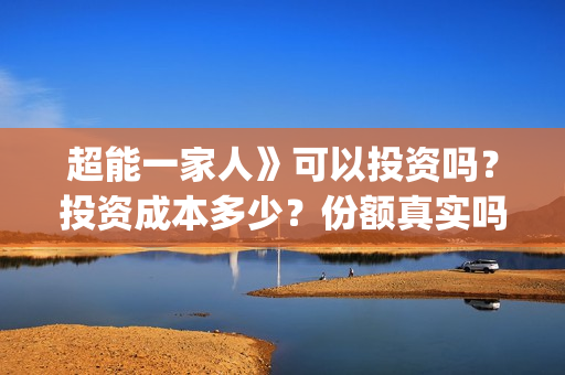 超能一家人》可以投资吗？投资成本多少？份额真实吗？(超能一家人百度百科)