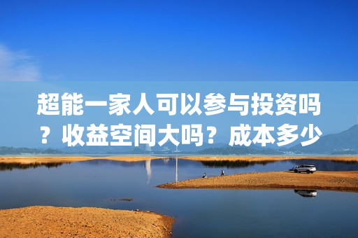 超能一家人可以参与投资吗？收益空间大吗？成本多少？(超能一家人2021年)