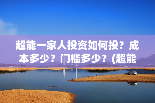 超能一家人投资如何投？成本多少？门槛多少？(超能一家人总投资)