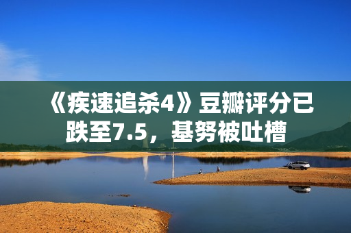 《疾速追杀4》豆瓣评分已跌至7.5，基努被吐槽