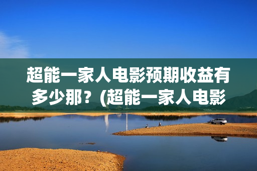 超能一家人电影预期收益有多少那？(超能一家人电影剧情介绍)