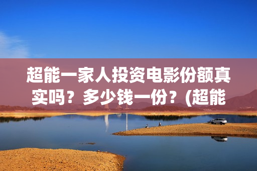 超能一家人投资电影份额真实吗？多少钱一份？(超能一家人出品公司)