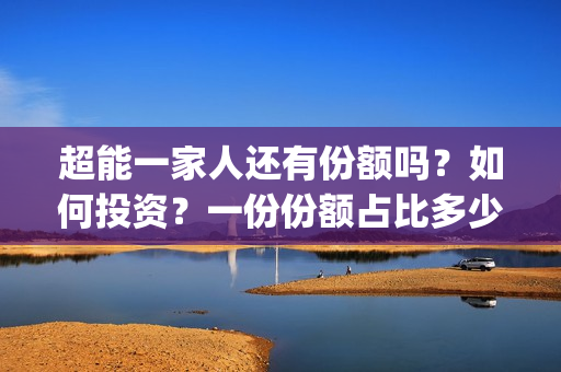超能一家人还有份额吗？如何投资？一份份额占比多少？(超能一家人能)