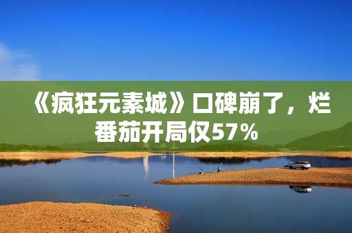 《疯狂元素城》口碑崩了，烂番茄开局仅57%
