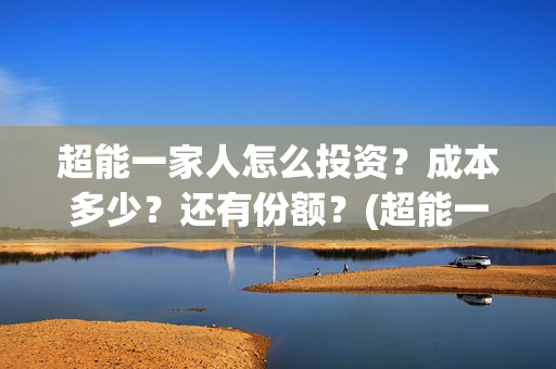 超能一家人怎么投资？成本多少？还有份额？(超能一家人怎么样)