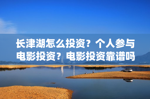长津湖怎么投资？个人参与电影投资？电影投资靠谱吗？(长津湖的投资额)