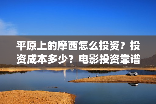 平原上的摩西怎么投资？投资成本多少？电影投资靠谱吗？(平原上的摩西摩西什么意思)