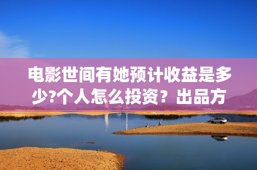 电影世间有她预计收益是多少?个人怎么投资？出品方有哪些？成本高吗？(世间有她电影上映了吗)
