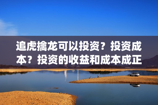 追虎擒龙可以投资?投资成本?投资的收益和成本成正比吗?(追虎擒龙如何) 追虎擒龙可以投资?投资成本?投资的收益和成本成正比吗?(追虎擒龙如何)