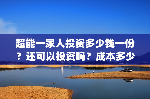 超能一家人投资多少钱一份？还可以投资吗？成本多少？(超能一家人出品公司)
