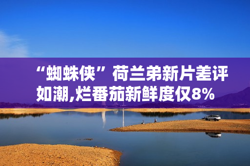 “蜘蛛侠”荷兰弟新片差评如潮,烂番茄新鲜度仅8% “蜘蛛侠”荷兰弟新片差评如潮,烂番茄新鲜度仅8%