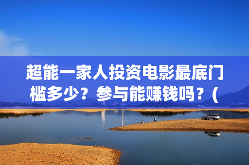 超能一家人投资电影最底门槛多少？参与能赚钱吗？(超能一家人多少起投)