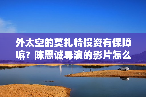 外太空的莫扎特投资有保障嘛？陈思诚导演的影片怎么样(黄渤 外太空的莫扎特)