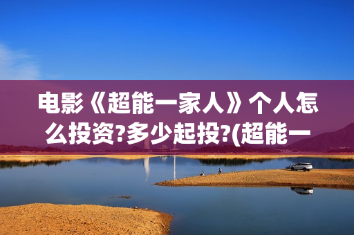 电影《超能一家人》个人怎么投资?多少起投?(超能一家人电影在线播放)