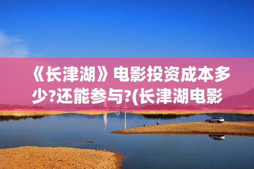 《长津湖》电影投资成本多少?还能参与?(长津湖电影什么时候上映的)