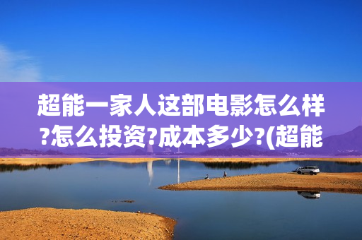 超能一家人这部电影怎么样?怎么投资?成本多少?(超能一家人电影出品方)