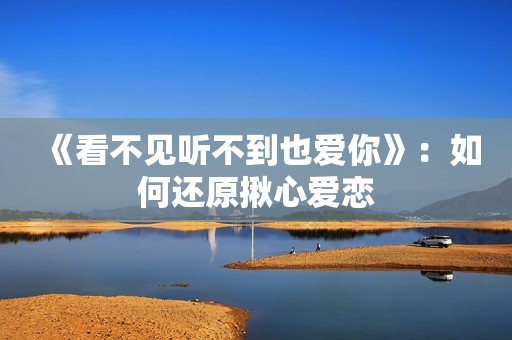 《看不见听不到也爱你》:如何还原揪心爱恋 《看不见听不到也爱你》:如何还原揪心爱恋