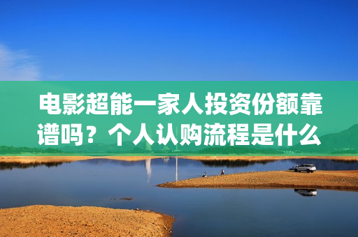 电影超能一家人投资份额靠谱吗？个人认购流程是什么？(电影超能一家人剧情介绍)