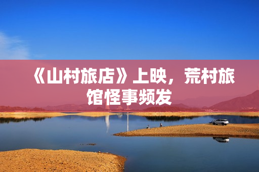 《山村旅店》上映，荒村旅馆怪事频发