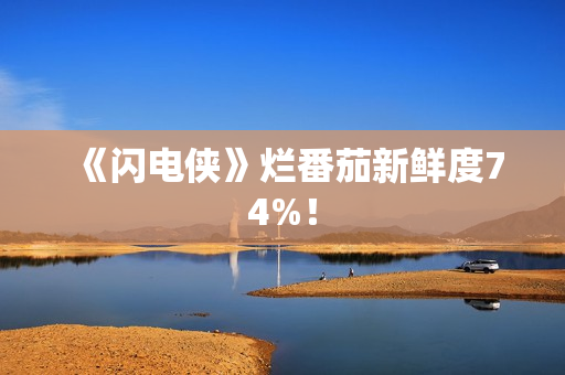 《闪电侠》烂番茄新鲜度74%！