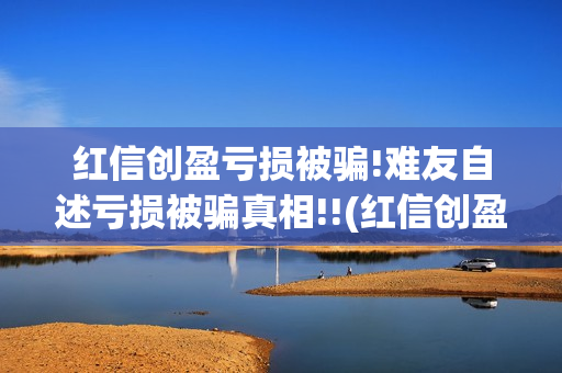 红信创盈亏损被骗!难友自述亏损被骗真相!!(红信创盈合法吗)