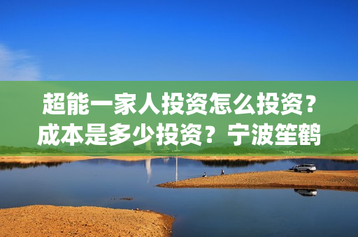 超能一家人投资怎么投资？成本是多少投资？宁波笙鹤可以投资吗？(超能一家人投资是不是真的?)