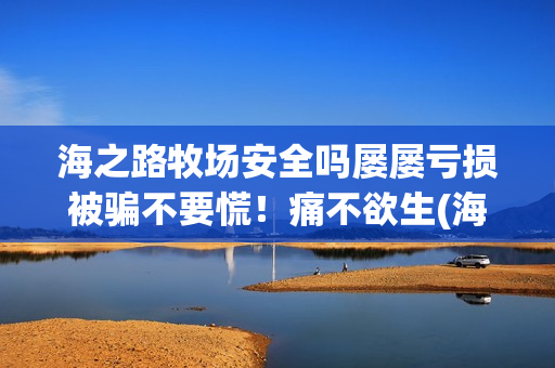 海之路牧场安全吗屡屡亏损被骗不要慌！痛不欲生(海之路牧场app下载)