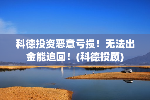 科德投资恶意亏损！无法出金能追回！(科德投顾)