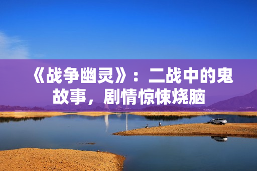 《战争幽灵》:二战中的鬼故事,剧情惊悚烧脑 《战争幽灵》:二战中的鬼故事,剧情惊悚烧脑