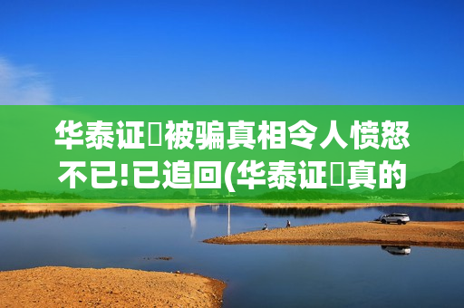华泰证劵被骗真相令人愤怒不已!已追回(华泰证劵真的假的)