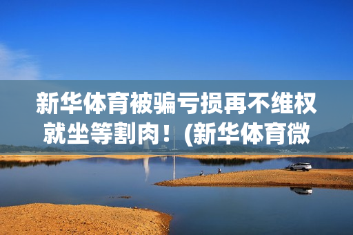 新华体育被骗亏损再不维权就坐等割肉！(新华体育微博)