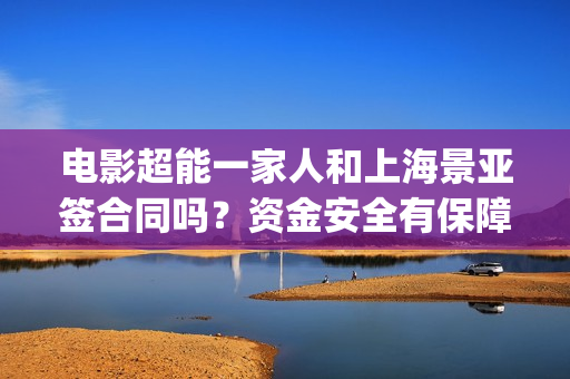 电影超能一家人和上海景亚签合同吗?资金安全有保障吗?(电影超能一家人演员表) 电影超能一家人和上海景亚签合同吗?资金安全有保障吗?(电影超能一家人演员表)