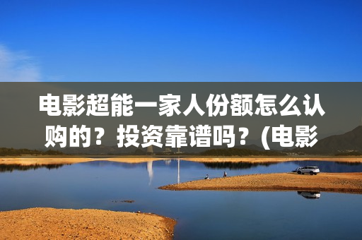 电影超能一家人份额怎么认购的？投资靠谱吗？(电影超能一家人沈腾免费观看国语版)