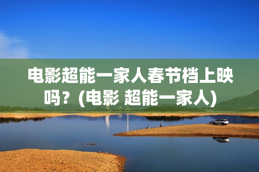 电影超能一家人春节档上映吗？(电影 超能一家人)