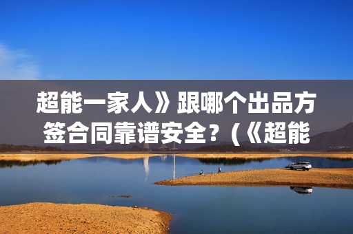 超能一家人》跟哪个出品方签合同靠谱安全？(《超能一家人》)