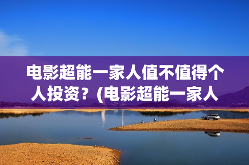 电影超能一家人值不值得个人投资？(电影超能一家人沈腾免费观看抢先版)