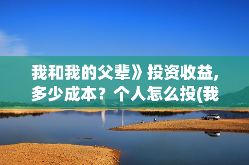 我和我的父辈》投资收益,多少成本？个人怎么投(我和我的父辈 诗)