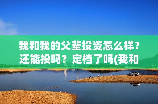 我和我的父辈投资怎么样？还能投吗？定档了吗(我和我的父辈演的是啥)